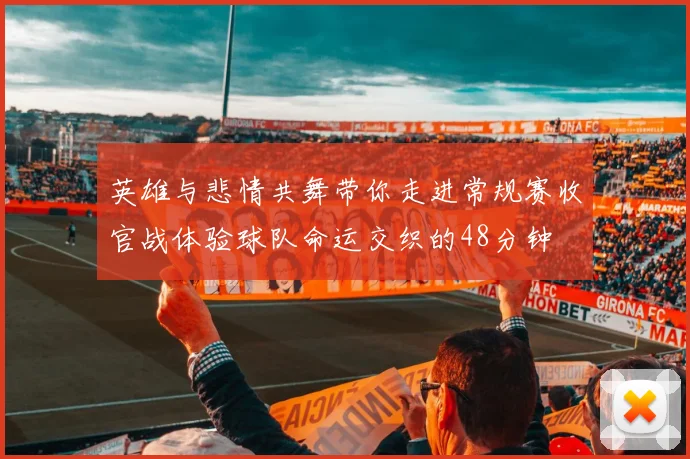 英雄与悲情共舞带你走进常规赛收官战体验球队命运交织的48分钟